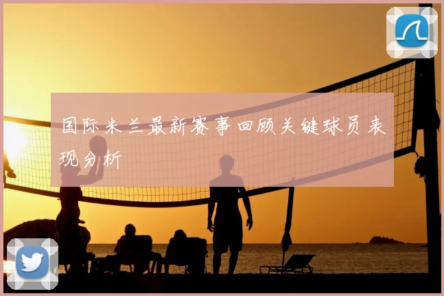 国际米兰最新赛事回顾关键球员表现分析