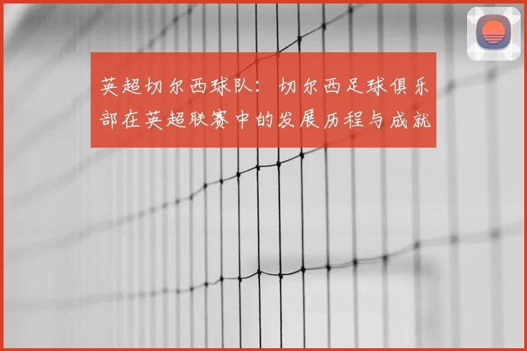 英超切尔西球队:切尔西足球俱乐部在英超联赛中的发展历程与成就