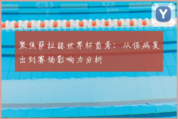 聚焦萨拉赫世界杯首秀:从伤病复出到赛场影响力分析