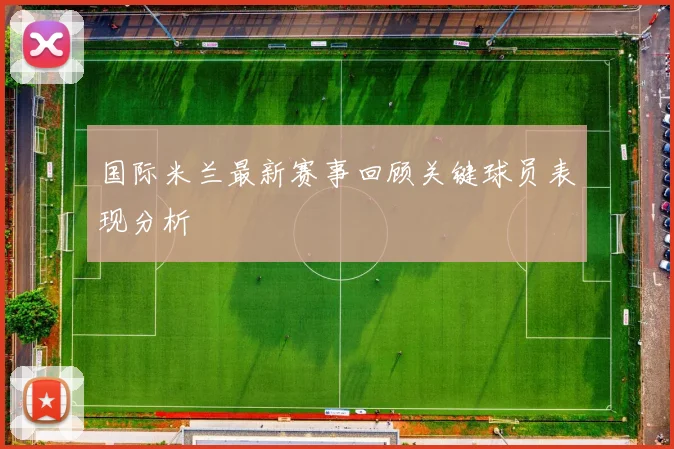 国际米兰最新赛事回顾关键球员表现分析