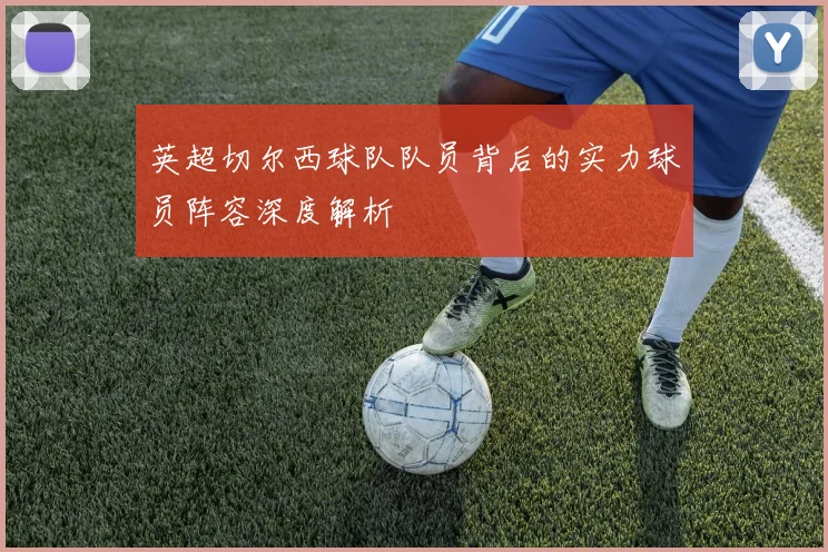 英超切尔西球队队员背后的实力球员阵容深度解析