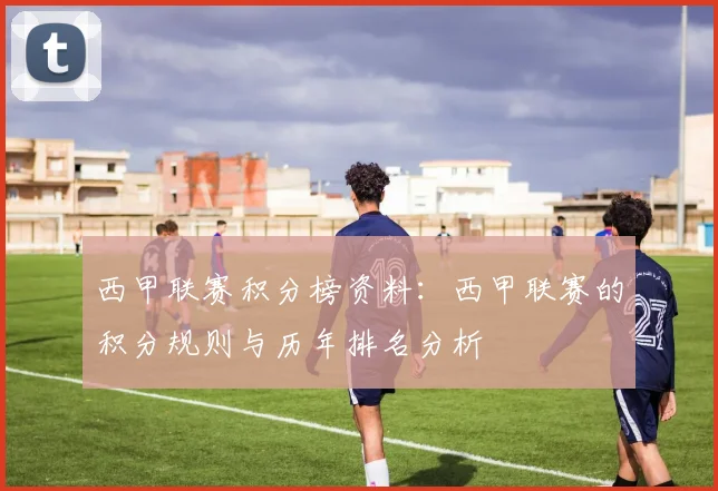 西甲联赛积分榜资料:西甲联赛的积分规则与历年排名分析