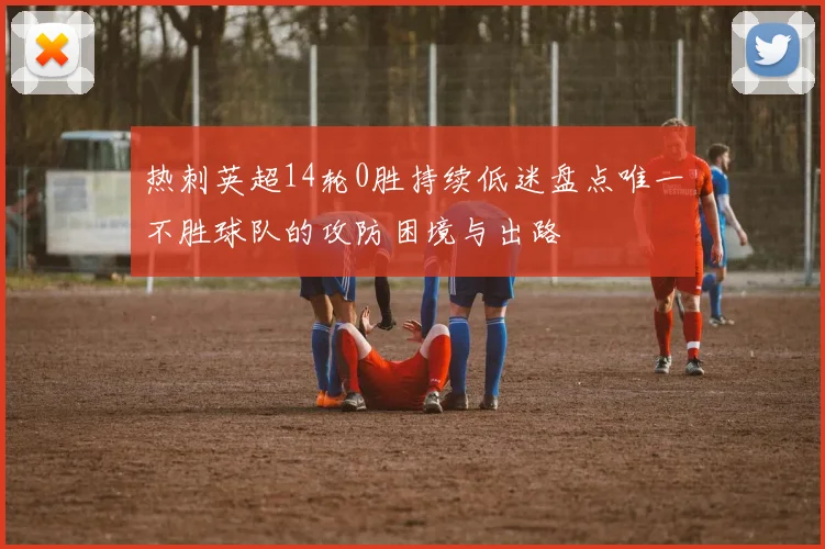 热刺英超14轮0胜持续低迷盘点唯一不胜球队的攻防困境与出路