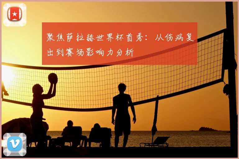 聚焦萨拉赫世界杯首秀:从伤病复出到赛场影响力分析