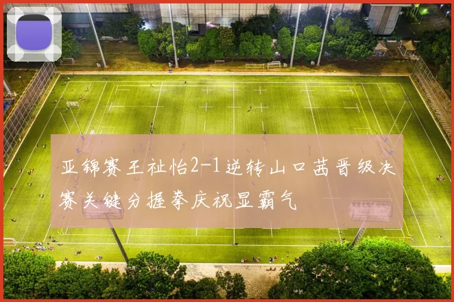 亚锦赛王祉怡2-1逆转山口茜晋级决赛关键分握拳庆祝显霸气