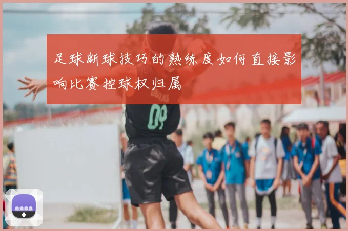 足球断球技巧的熟练度如何直接影响比赛控球权归属