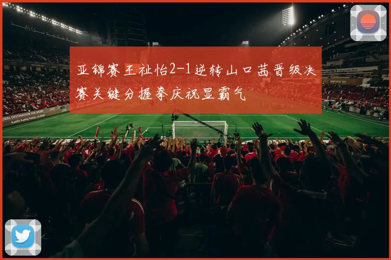 亚锦赛王祉怡2-1逆转山口茜晋级决赛关键分握拳庆祝显霸气